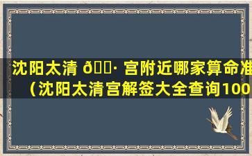 沈阳太清 🕷 宫附近哪家算命准（沈阳太清宫解签大全查询100签）